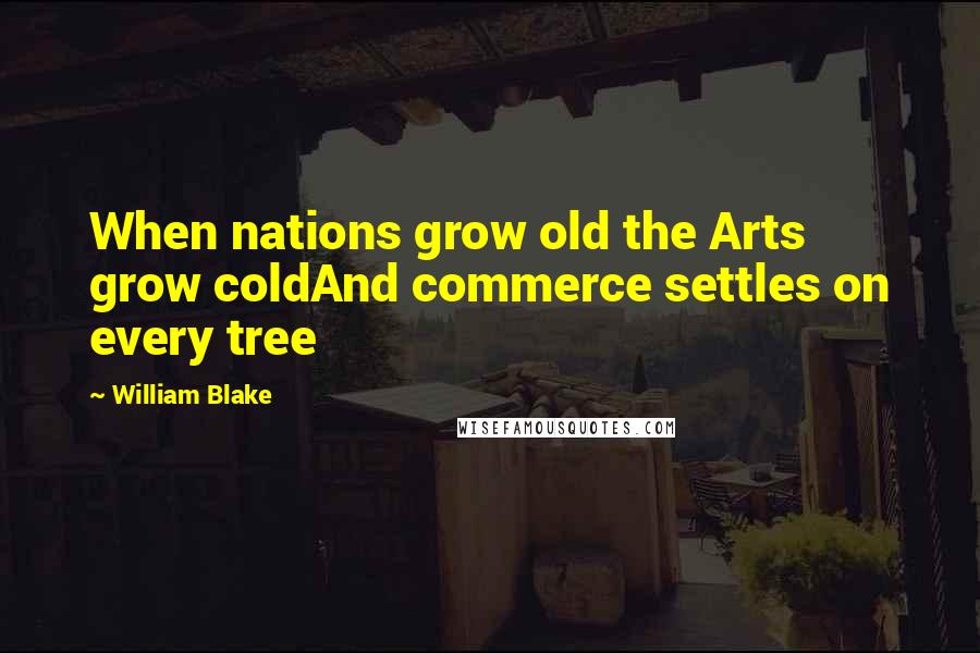William Blake Quotes: When nations grow old the Arts grow coldAnd commerce settles on every tree
