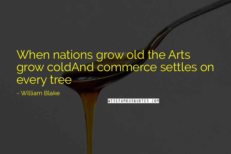 William Blake Quotes: When nations grow old the Arts grow coldAnd commerce settles on every tree