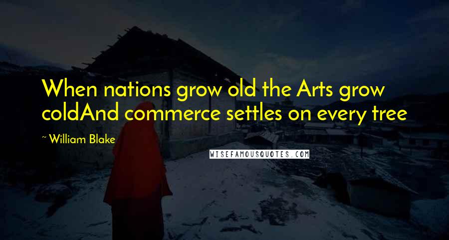 William Blake Quotes: When nations grow old the Arts grow coldAnd commerce settles on every tree