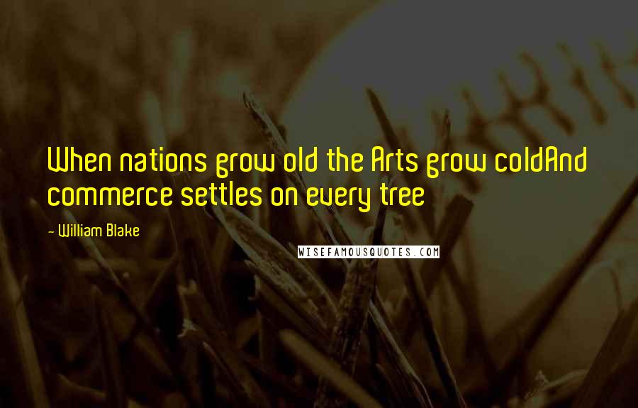 William Blake Quotes: When nations grow old the Arts grow coldAnd commerce settles on every tree