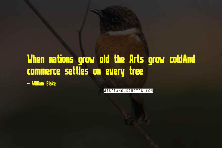 William Blake Quotes: When nations grow old the Arts grow coldAnd commerce settles on every tree