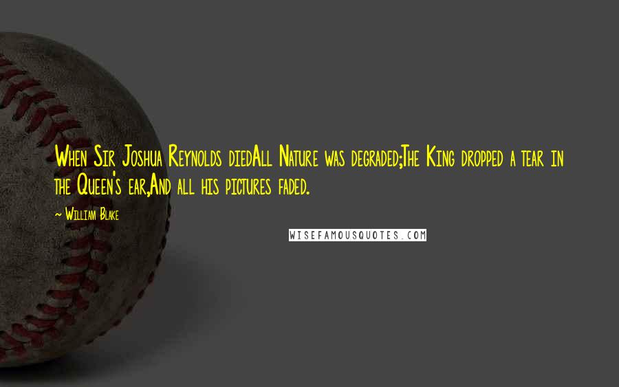 William Blake Quotes: When Sir Joshua Reynolds diedAll Nature was degraded;The King dropped a tear in the Queen's ear,And all his pictures faded.