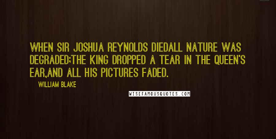 William Blake Quotes: When Sir Joshua Reynolds diedAll Nature was degraded;The King dropped a tear in the Queen's ear,And all his pictures faded.