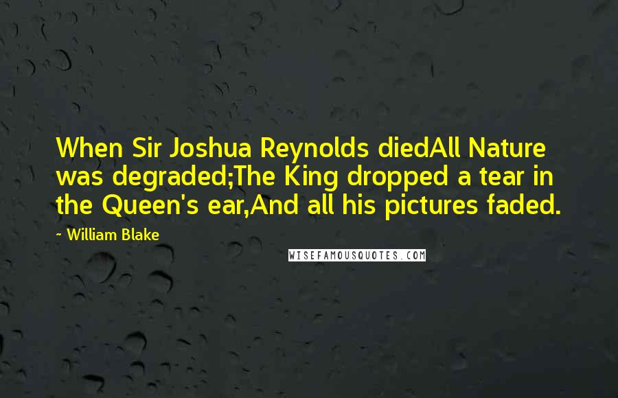 William Blake Quotes: When Sir Joshua Reynolds diedAll Nature was degraded;The King dropped a tear in the Queen's ear,And all his pictures faded.