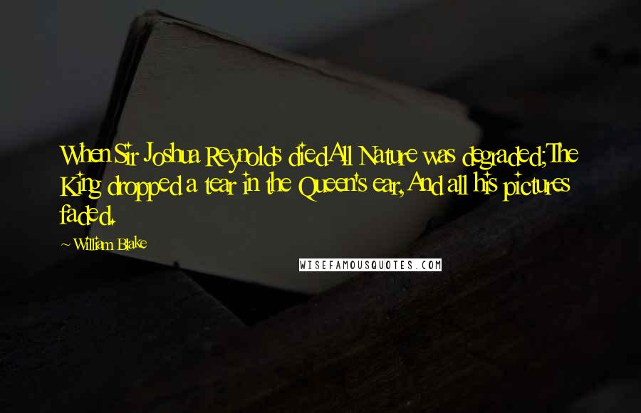 William Blake Quotes: When Sir Joshua Reynolds diedAll Nature was degraded;The King dropped a tear in the Queen's ear,And all his pictures faded.