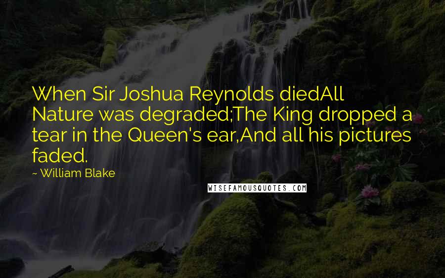 William Blake Quotes: When Sir Joshua Reynolds diedAll Nature was degraded;The King dropped a tear in the Queen's ear,And all his pictures faded.