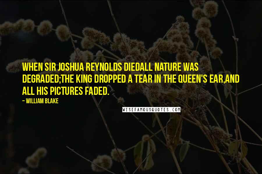 William Blake Quotes: When Sir Joshua Reynolds diedAll Nature was degraded;The King dropped a tear in the Queen's ear,And all his pictures faded.