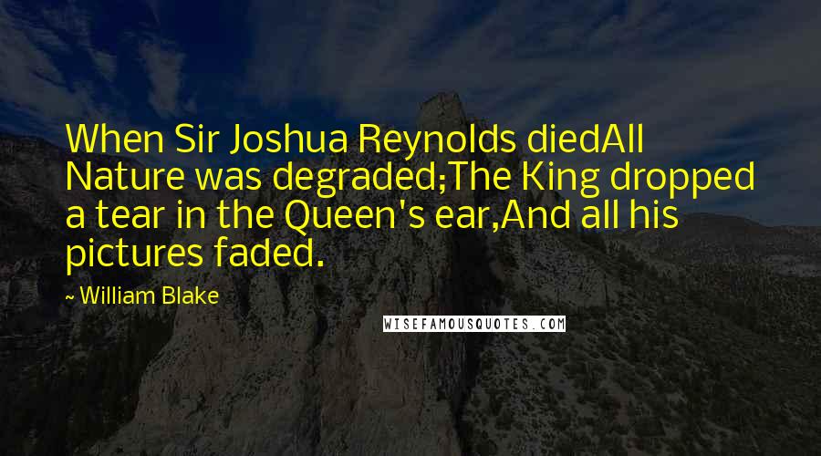 William Blake Quotes: When Sir Joshua Reynolds diedAll Nature was degraded;The King dropped a tear in the Queen's ear,And all his pictures faded.