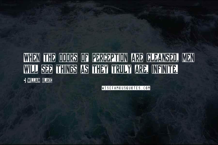 William Blake Quotes: When the doors of perception are cleansed, men will see things as they truly are, infinite.