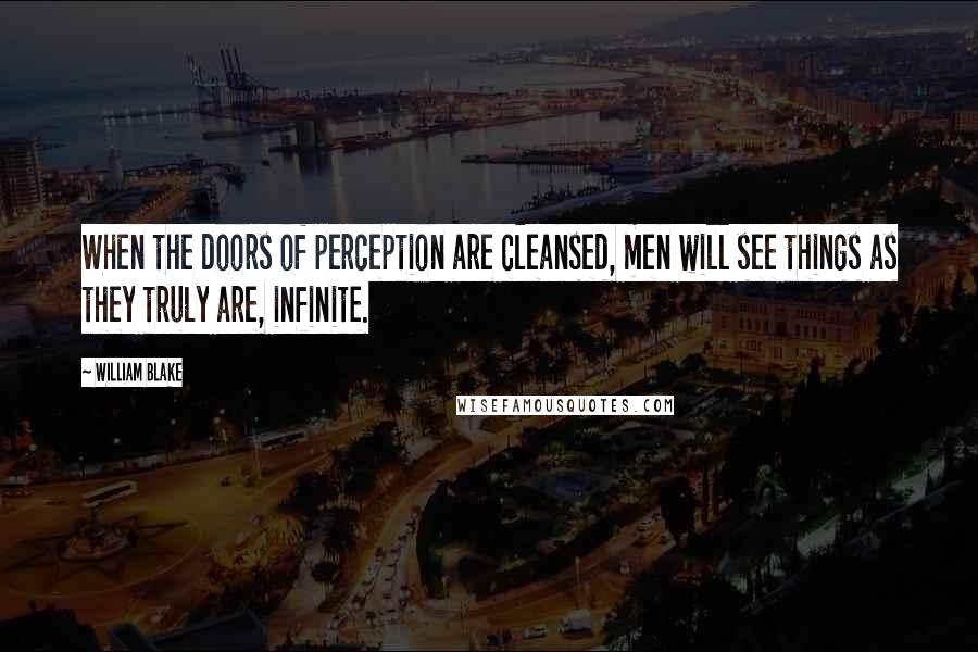 William Blake Quotes: When the doors of perception are cleansed, men will see things as they truly are, infinite.