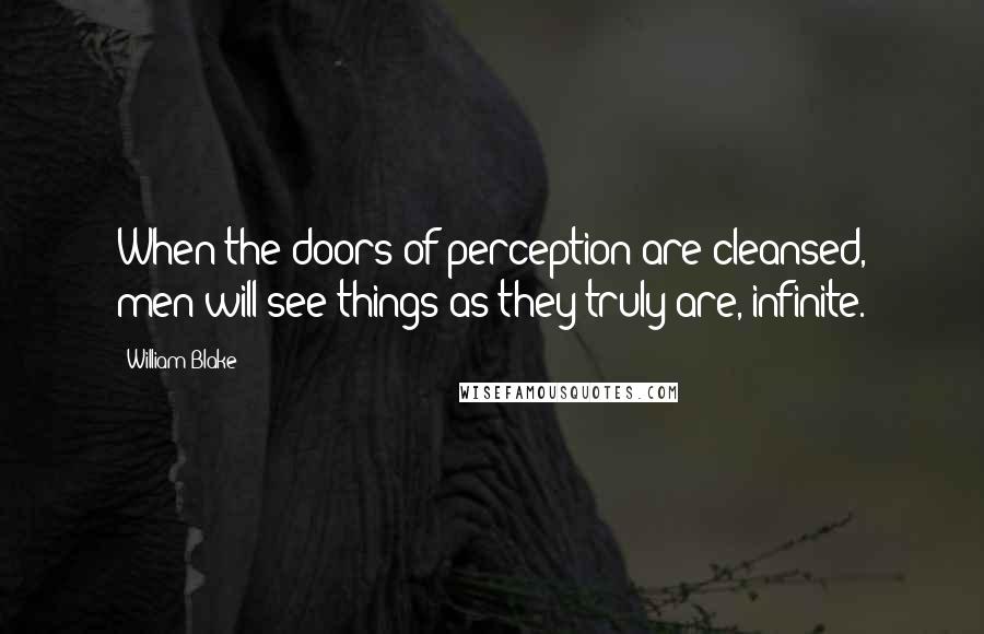 William Blake Quotes: When the doors of perception are cleansed, men will see things as they truly are, infinite.