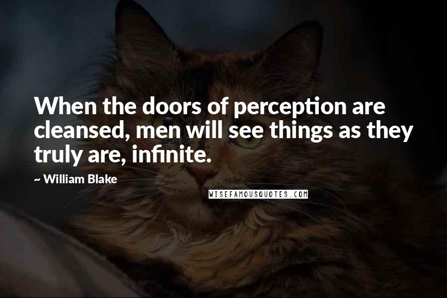 William Blake Quotes: When the doors of perception are cleansed, men will see things as they truly are, infinite.