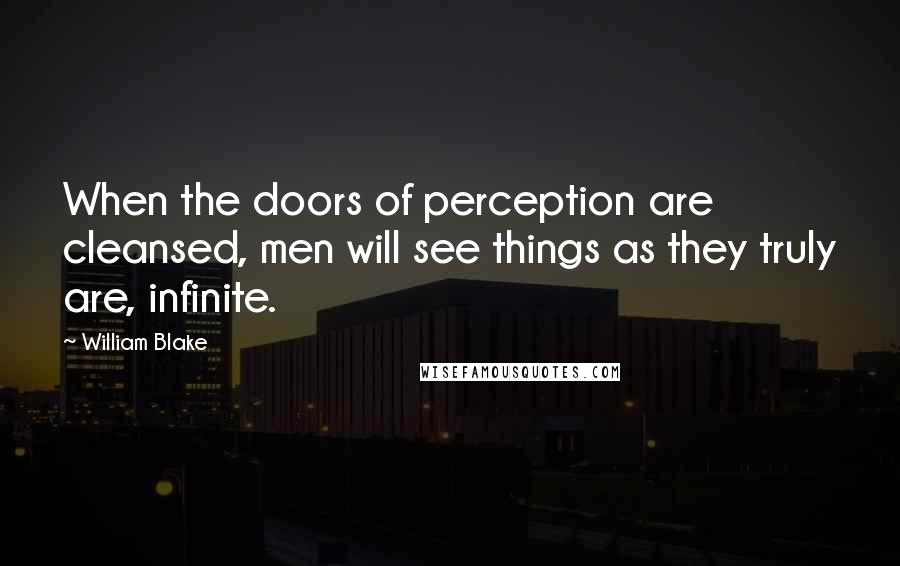 William Blake Quotes: When the doors of perception are cleansed, men will see things as they truly are, infinite.