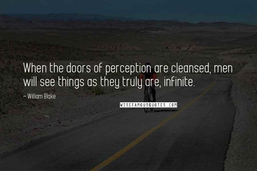 William Blake Quotes: When the doors of perception are cleansed, men will see things as they truly are, infinite.