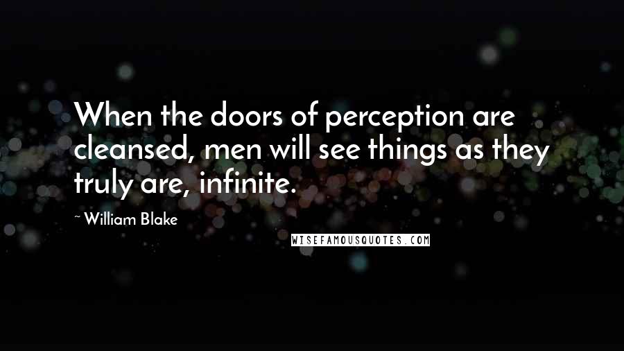 William Blake Quotes: When the doors of perception are cleansed, men will see things as they truly are, infinite.