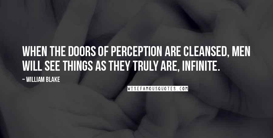 William Blake Quotes: When the doors of perception are cleansed, men will see things as they truly are, infinite.