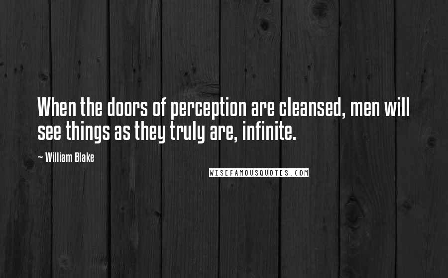 William Blake Quotes: When the doors of perception are cleansed, men will see things as they truly are, infinite.