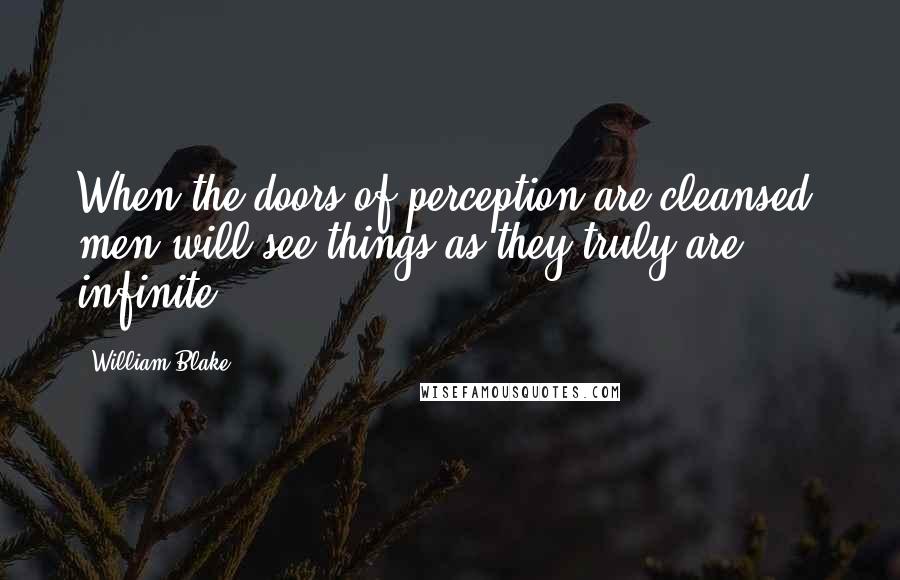 William Blake Quotes: When the doors of perception are cleansed, men will see things as they truly are, infinite.