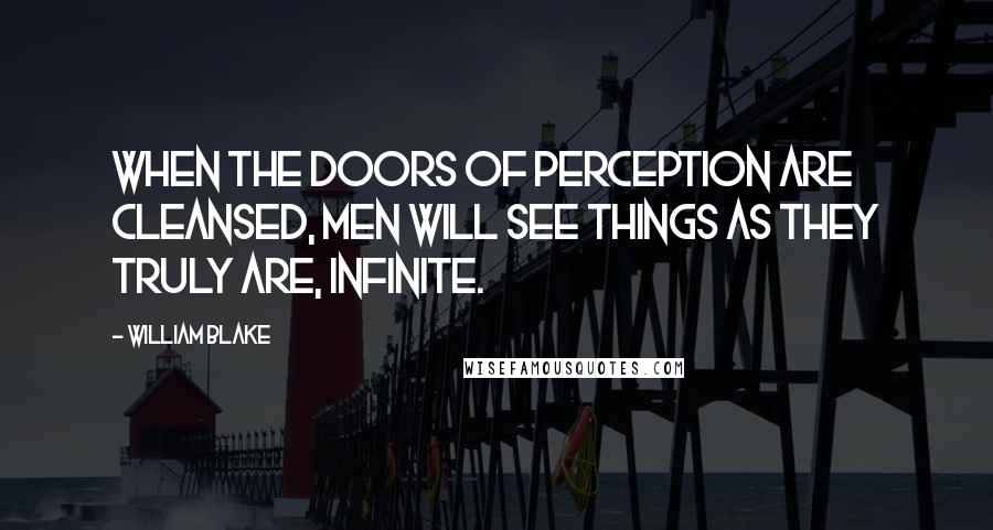 William Blake Quotes: When the doors of perception are cleansed, men will see things as they truly are, infinite.