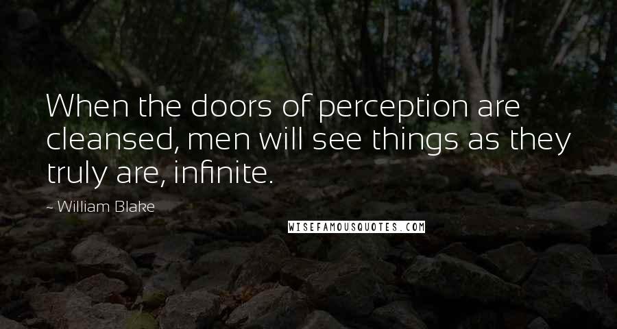 William Blake Quotes: When the doors of perception are cleansed, men will see things as they truly are, infinite.
