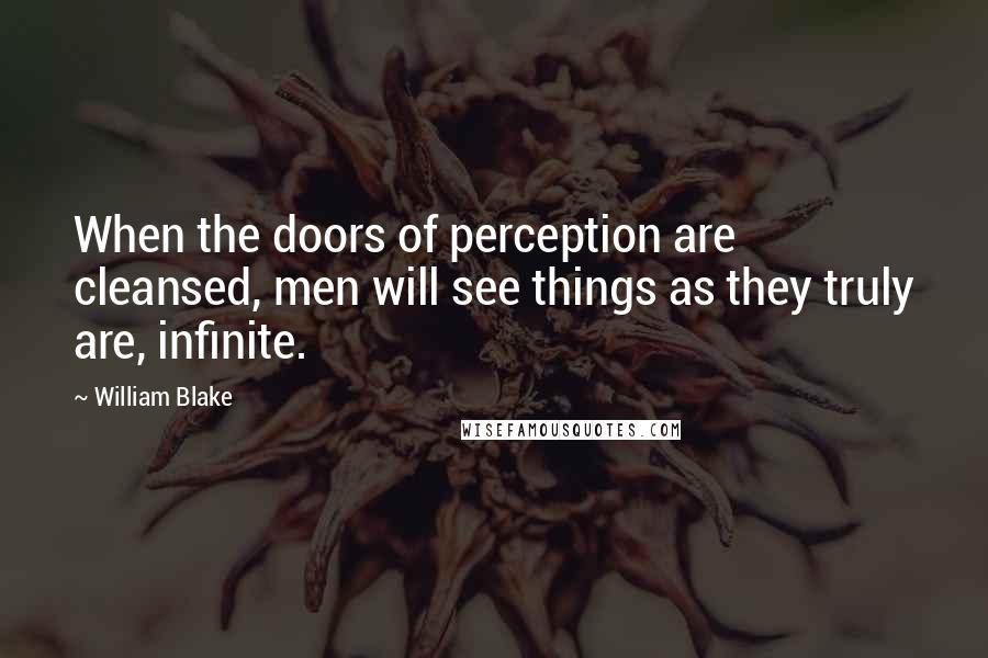 William Blake Quotes: When the doors of perception are cleansed, men will see things as they truly are, infinite.