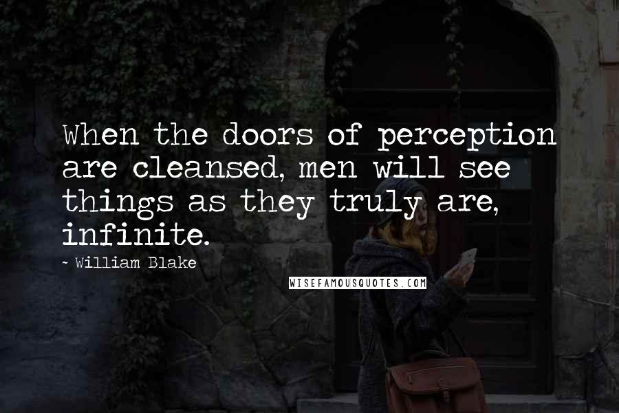 William Blake Quotes: When the doors of perception are cleansed, men will see things as they truly are, infinite.