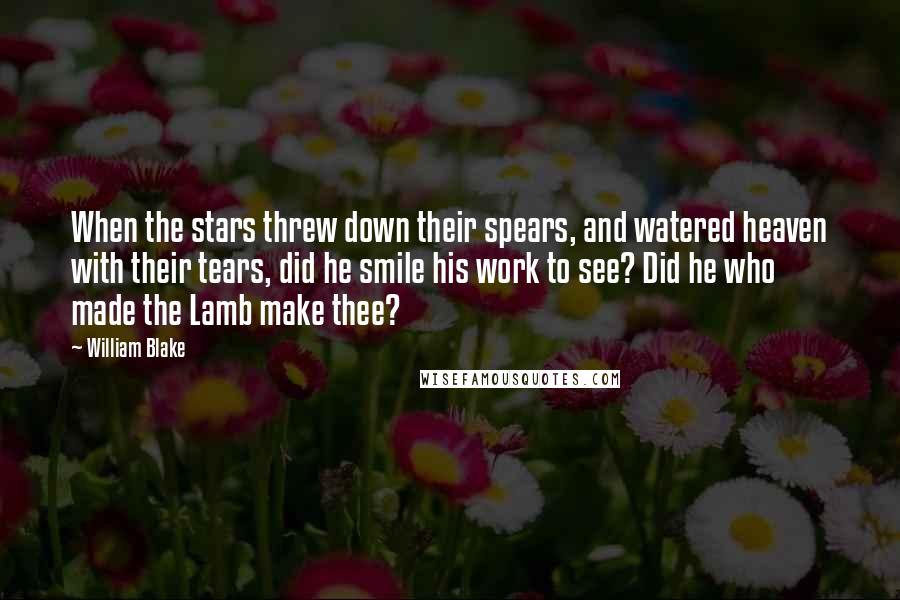 William Blake Quotes: When the stars threw down their spears, and watered heaven with their tears, did he smile his work to see? Did he who made the Lamb make thee?