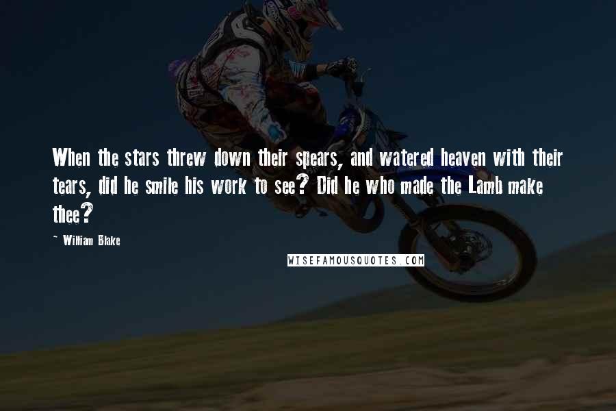 William Blake Quotes: When the stars threw down their spears, and watered heaven with their tears, did he smile his work to see? Did he who made the Lamb make thee?