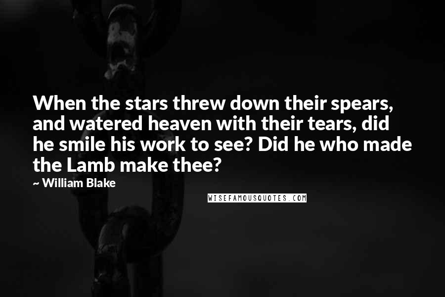 William Blake Quotes: When the stars threw down their spears, and watered heaven with their tears, did he smile his work to see? Did he who made the Lamb make thee?