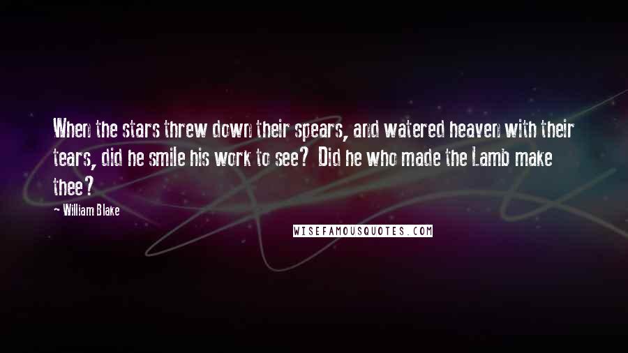 William Blake Quotes: When the stars threw down their spears, and watered heaven with their tears, did he smile his work to see? Did he who made the Lamb make thee?