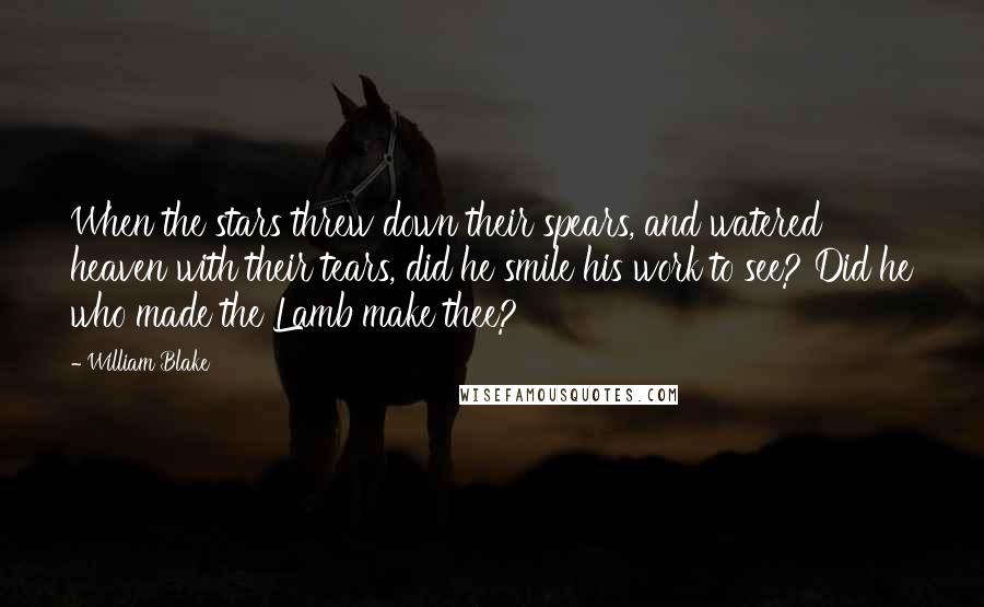 William Blake Quotes: When the stars threw down their spears, and watered heaven with their tears, did he smile his work to see? Did he who made the Lamb make thee?