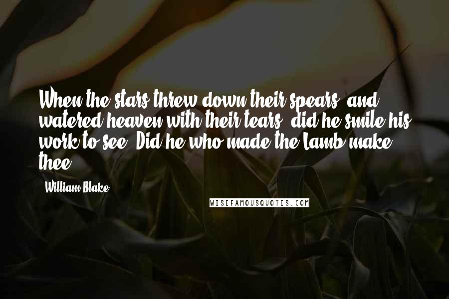 William Blake Quotes: When the stars threw down their spears, and watered heaven with their tears, did he smile his work to see? Did he who made the Lamb make thee?