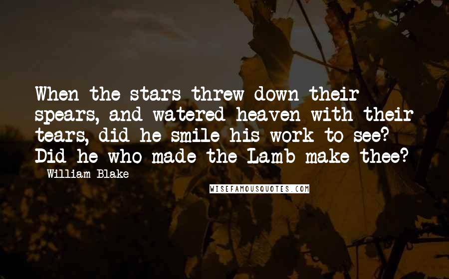 William Blake Quotes: When the stars threw down their spears, and watered heaven with their tears, did he smile his work to see? Did he who made the Lamb make thee?