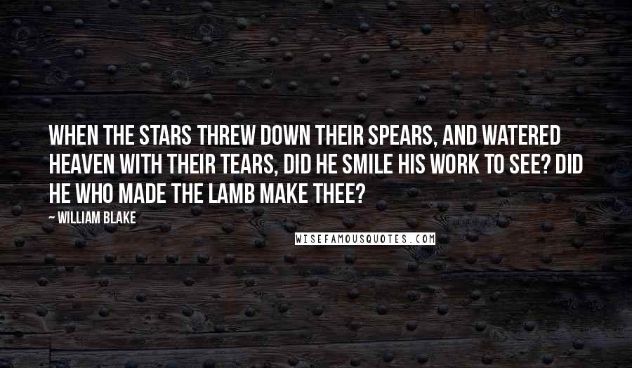 William Blake Quotes: When the stars threw down their spears, and watered heaven with their tears, did he smile his work to see? Did he who made the Lamb make thee?