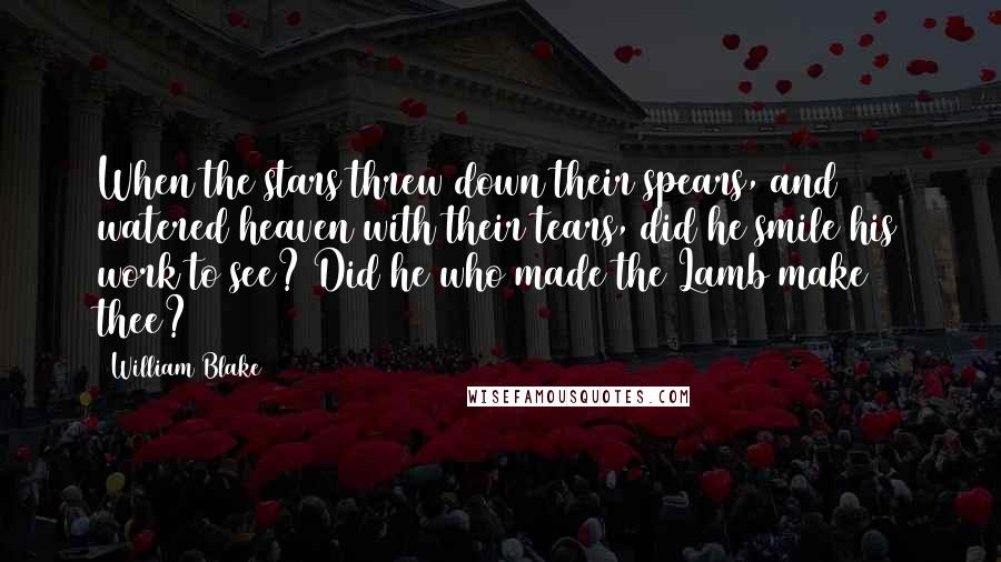 William Blake Quotes: When the stars threw down their spears, and watered heaven with their tears, did he smile his work to see? Did he who made the Lamb make thee?