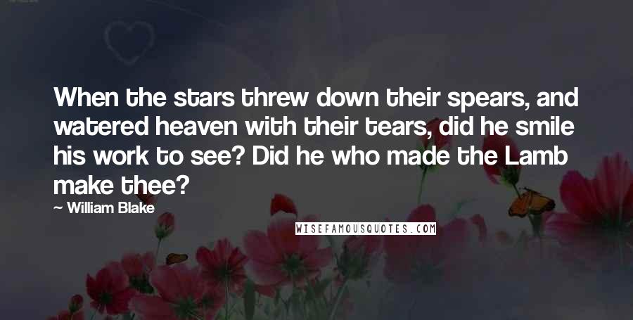 William Blake Quotes: When the stars threw down their spears, and watered heaven with their tears, did he smile his work to see? Did he who made the Lamb make thee?