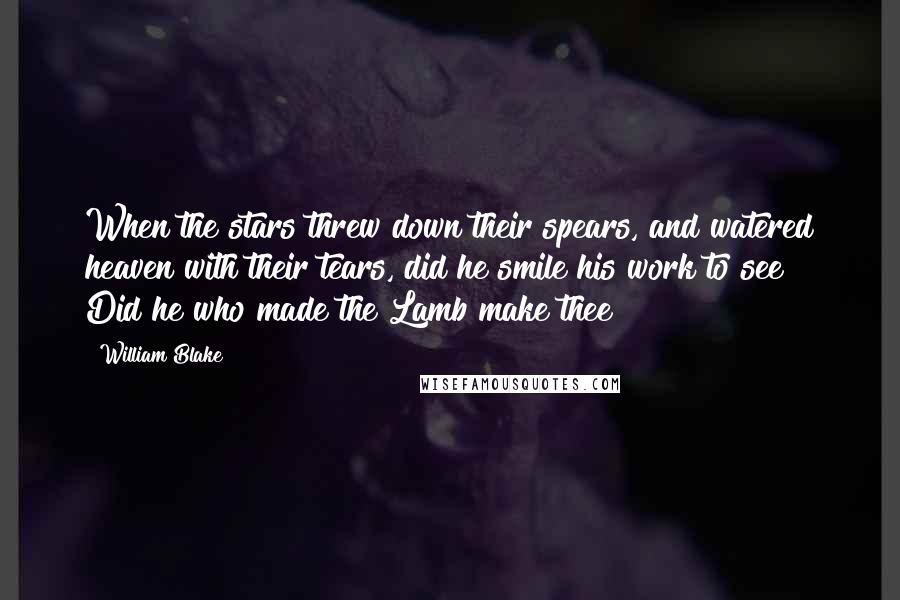 William Blake Quotes: When the stars threw down their spears, and watered heaven with their tears, did he smile his work to see? Did he who made the Lamb make thee?