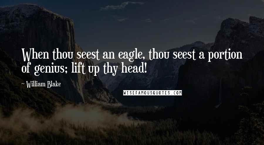 William Blake Quotes: When thou seest an eagle, thou seest a portion of genius; lift up thy head!