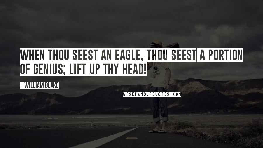 William Blake Quotes: When thou seest an eagle, thou seest a portion of genius; lift up thy head!