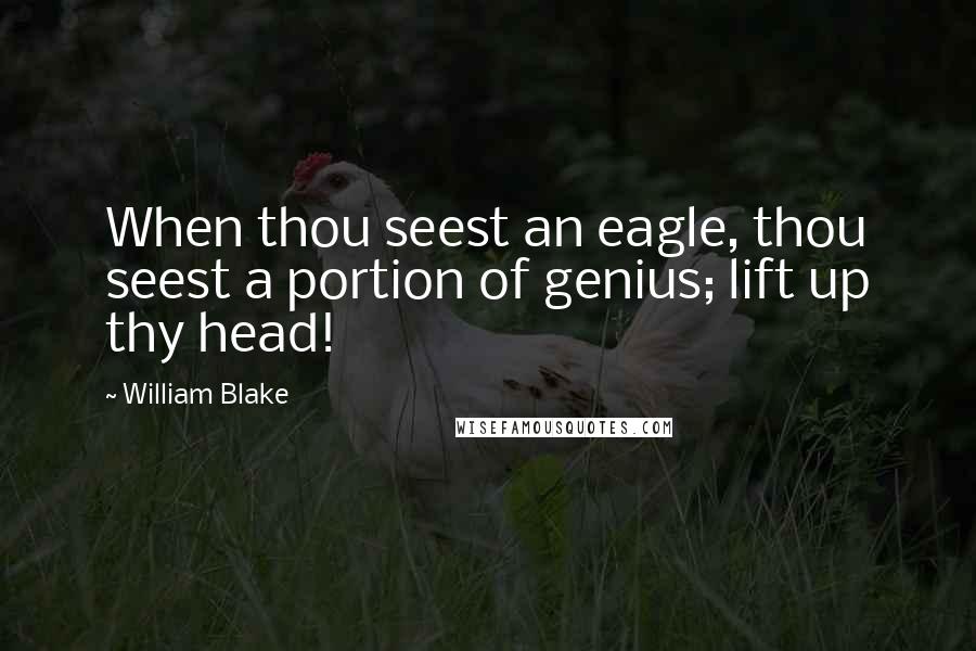 William Blake Quotes: When thou seest an eagle, thou seest a portion of genius; lift up thy head!