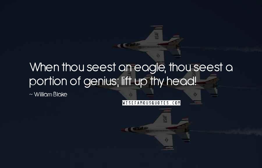 William Blake Quotes: When thou seest an eagle, thou seest a portion of genius; lift up thy head!