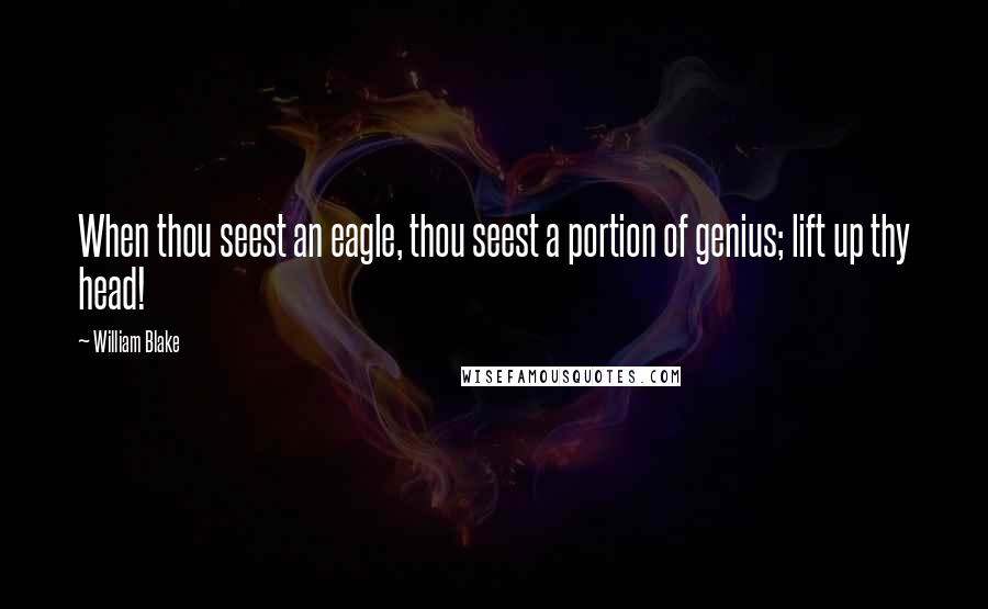 William Blake Quotes: When thou seest an eagle, thou seest a portion of genius; lift up thy head!