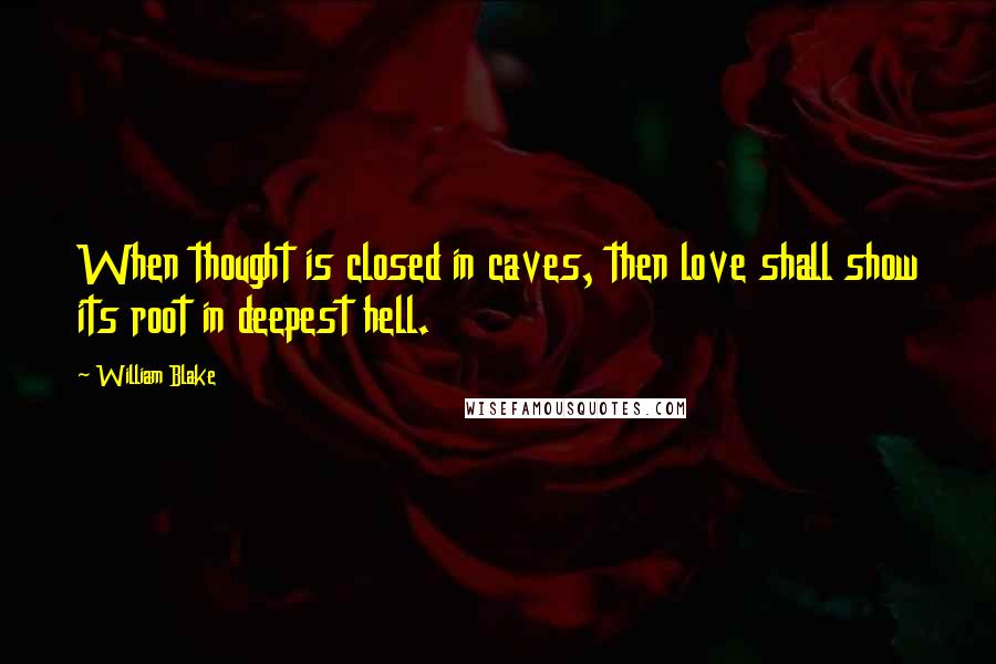 William Blake Quotes: When thought is closed in caves, then love shall show its root in deepest hell.