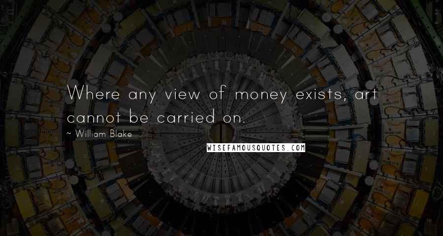 William Blake Quotes: Where any view of money exists, art cannot be carried on.