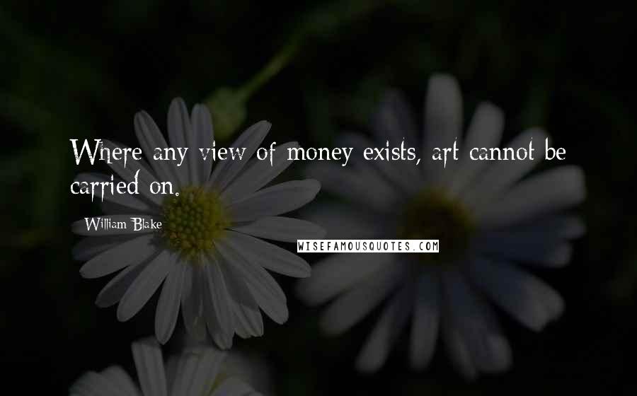 William Blake Quotes: Where any view of money exists, art cannot be carried on.