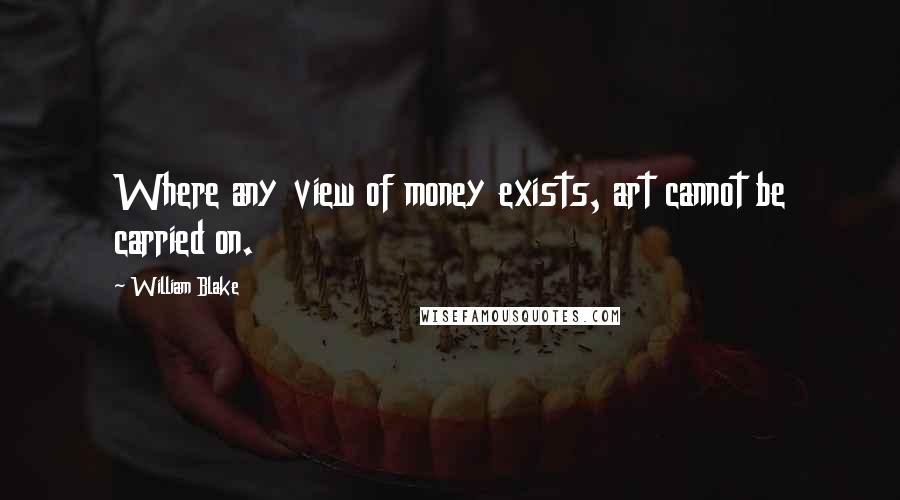 William Blake Quotes: Where any view of money exists, art cannot be carried on.