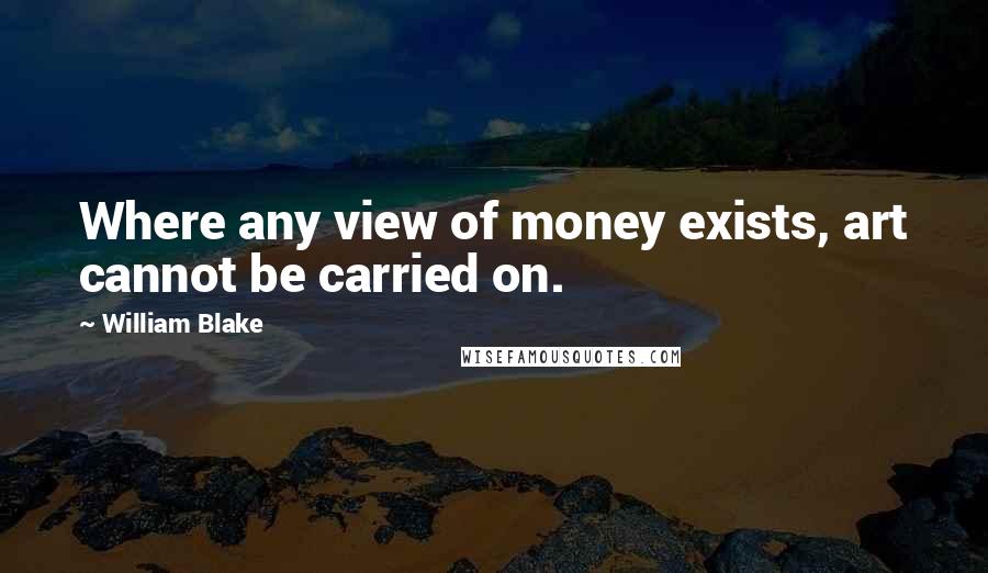 William Blake Quotes: Where any view of money exists, art cannot be carried on.