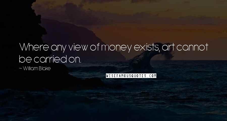 William Blake Quotes: Where any view of money exists, art cannot be carried on.