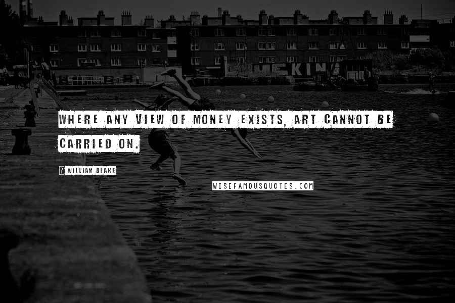 William Blake Quotes: Where any view of money exists, art cannot be carried on.