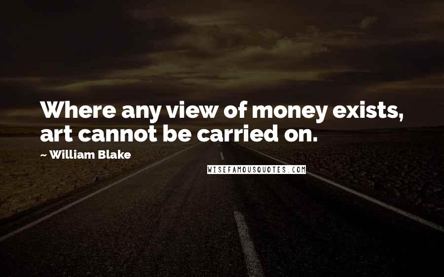 William Blake Quotes: Where any view of money exists, art cannot be carried on.